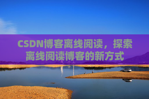 CSDN博客离线阅读，探索离线阅读博客的新方式