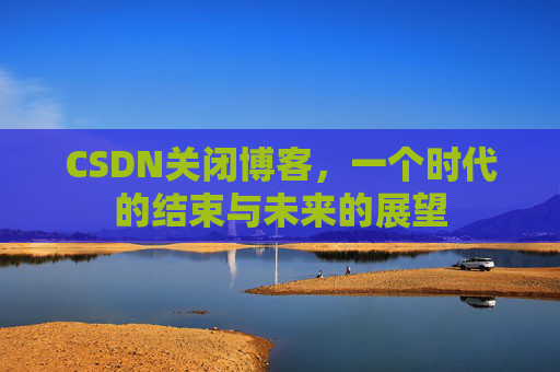 CSDN关闭博客，一个时代的结束与未来的展望